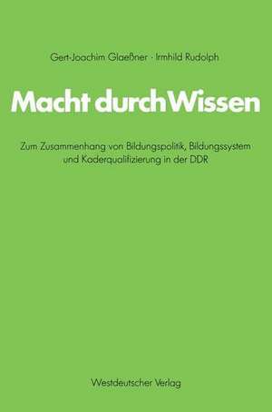 Macht durch Wissen: Zum Zusammenhang von Bildungspolitik, Bildungssystem und Kaderqualifizierung in der DDR. Eine politsch-soziologische Untersuchung de Gert-Joachim Glaeßner