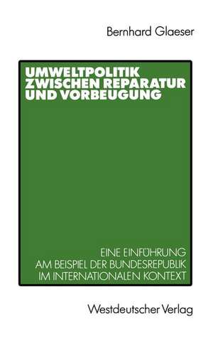 Umweltpolitik zwischen Reparatur und Vorbeugung: Eine Einführung am Beispiel Bundesrepublik im internationalen Kontext de Bernhard Glaeser