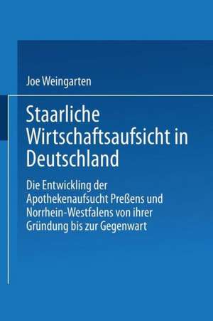 Staatliche Wirtschaftsaufsicht in Deutschland: Die Entwicklung der Apothekenaufsicht Preußens und Nordrhein-Westfalens von ihrer Gründung bis zur Gegenwart de Joe Weingarten