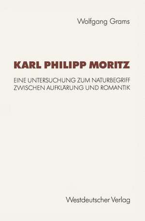 Karl Philipp Moritz: Eine Untersuchung zum Naturbegriff zwischen Aufklärung und Romantik de Wolfgang Grams