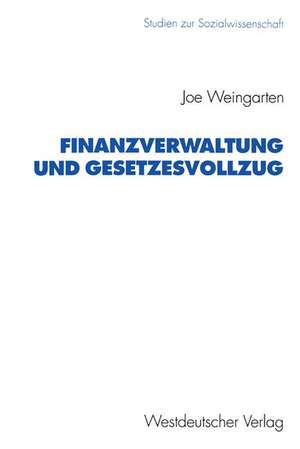 Finanzverwaltung und Gesetzesvollzug: Anforderungen, Probleme und Vorgehen der Steuerverwaltung bei der Anwendung steuerrechtlicher Normen de Joe Weingarten