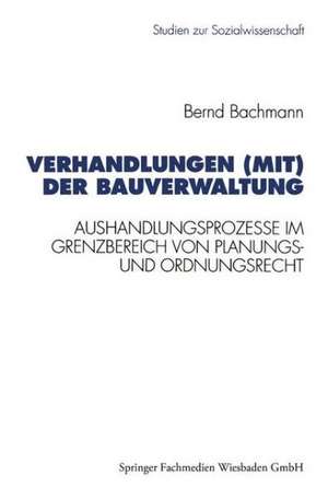 Verhandlungen (mit) der Bauverwaltung: Aushandlungsprozesse im Grenzbereich von Planungs- und Ordnungsrecht de Bernd Bachmann