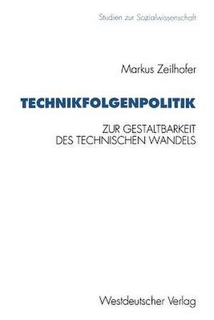 Technikfolgenpolitik: Zur Gestaltungsbedürftigkeit und zur politischen Gestaltbarkeit des technischen Wandels und seiner Folgen de Markus Zeilhofer