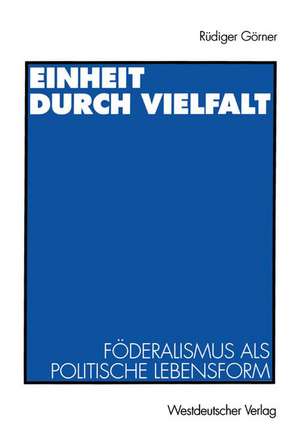 Einheit durch Vielfalt: Föderalismus als politische Lebensform de Rüdiger Görner