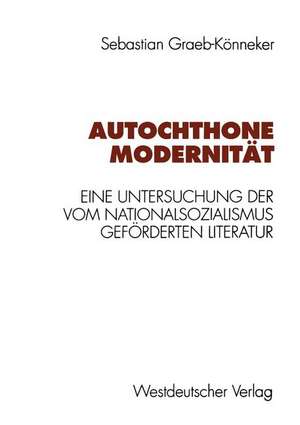 Autochthone Modernität: Eine Untersuchung der vom Nationalsozialismus geförderten Literatur de Sebastian Graeb-Könneker