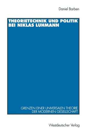 Theorietechnik und Politik bei Niklas Luhmann: Grenzen einer universalen Theorie der modernen Gesellschaft de Daniel Barben