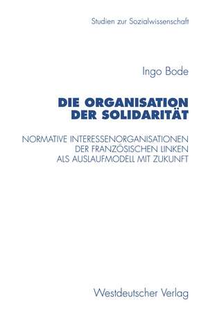 Die Organisation der Solidarität: Normative Interessenorganisationen der französischen Linken als Auslaufmodell mit Zukunft de Ingo Bode