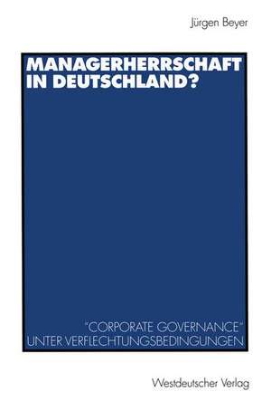 Managerherrschaft in Deutschland?: ”Corporate Governance“ unter Verflechtungsbedingungen de Jürgen Beyer