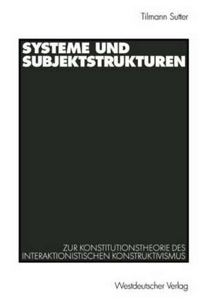 Systeme und Subjektstrukturen: Zur Konstitutionstheorie des interaktionistischen Konstruktivismus de Tilmann Sutter