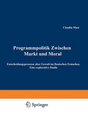 Programmpolitik Zwischen Markt und Moral: Entscheidungsprozesse über Gewalt im Deutschen Fernsehen. Eine explorative Studie de Claudia Mast