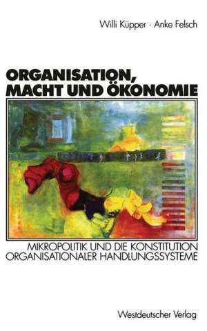 Organisation, Macht und Ökonomie: Mikropolitik und die Konstitution organisationaler Handlungssysteme de Willi Küpper