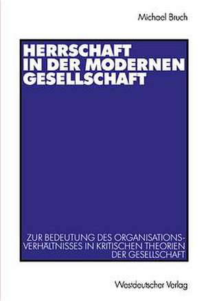 Herrschaft in der modernen Gesellschaft: Zur Bedeutung des Organisationsverhältnisses in kritischen Theorien der Gesellschaft de Michael Bruch