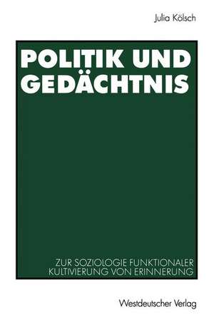 Politik und Gedächtnis: Zur Soziologie funktionaler Kultivierung von Erinnerung de Julia Kölsch