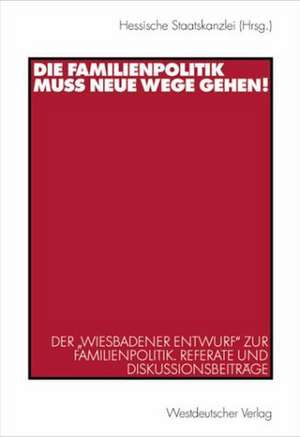 Die Familienpolitik muss neue Wege gehen!: Der „Wiesbadener Entwurf“ zur Familienpolitik. Referate und Diskussionsbeiträge de Hessische Staatskanzlei