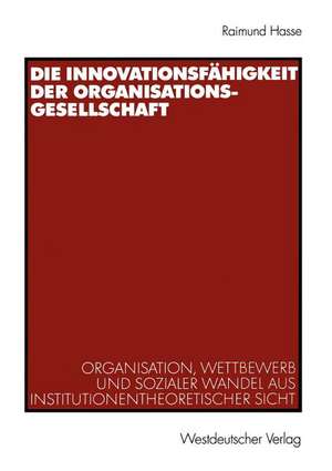 Die Innovationsfähigkeit der Organisationsgesellschaft: Organisation, Wettbewerb und sozialer Wandel aus institutionentheoretischer Sicht de Raimund Hasse