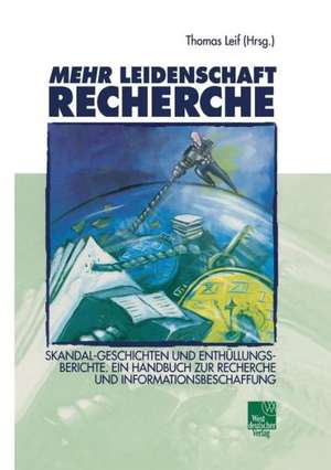 Mehr Leidenschaft Recherche: Skandal-Geschichten und Enthüllungsberichte. Ein Handbuch zur Recherche und Informationsbeschaffung de Thomas Leif