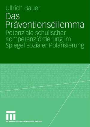 Das Präventionsdilemma: Potenziale schulischer Kompetenzförderung im Spiegel sozialer Polarisierung de Bauer Ullrich