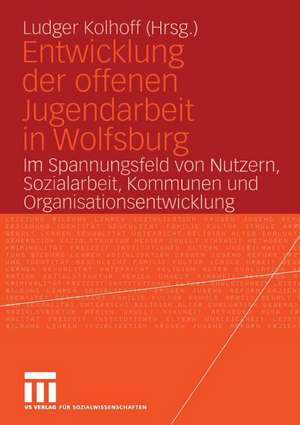 Entwicklung der offenen Jugendarbeit in Wolfsburg: Im Spannungsfeld von Nutzern, Sozialarbeit, Kommunen und Organisationsentwicklung de Ludger Kolhoff