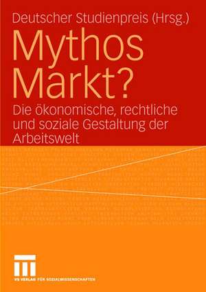 Mythos Markt?: Die ökonomische, rechtliche und soziale Gestaltung der Arbeitswelt de Deutscher Studienpreis