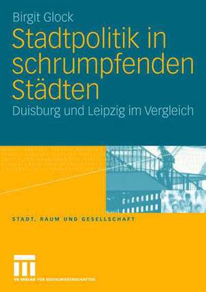 Stadtpolitik in schrumpfenden Städten: Duisburg und Leipzig im Vergleich de Birgit Glock