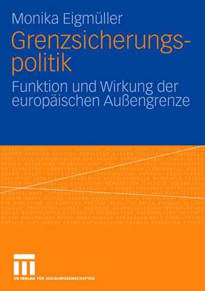 Grenzsicherungspolitik: Funktion und Wirkung der europäischen Außengrenze de Monika Eigmüller