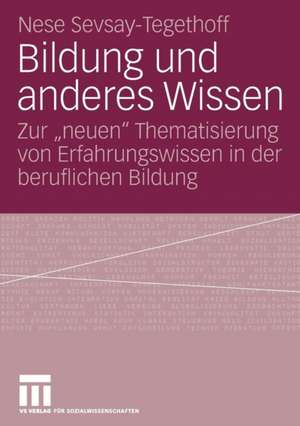 Bildung und anderes Wissen: Zur "neuen" Thematisierung von Erfahrungswissen in der beruflichen Bildung de Nese Sevsay-Tegethoff