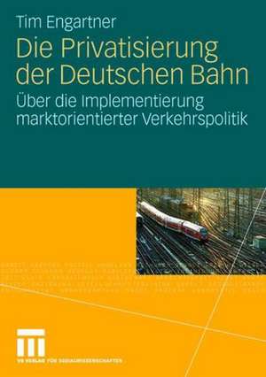 Die Privatisierung der Deutschen Bahn: Über die Implementierung marktorientierter Verkehrspolitik de Tim Engartner