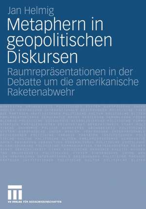 Metaphern in geopolitischen Diskursen: Raumrepräsentationen in der Debatte um die amerikanische Raketenabwehr de Jan Helmig