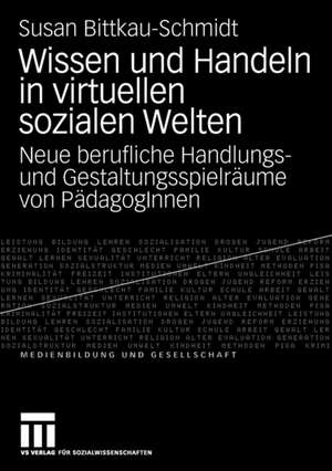 Wissen und Handeln in virtuellen sozialen Welten: Neue berufliche Handlungs- und Gestaltungsspielräume von PädagogInnen de Susan Bittkau-Schmidt