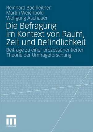 Die Befragung im Kontext von Raum, Zeit und Befindlichkeit: Beiträge zu einer prozessorientierten Theorie der Umfrageforschung de Reinhard Bachleitner