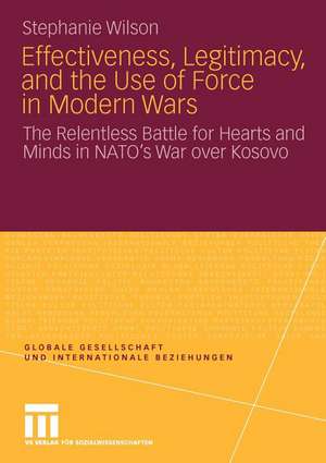 Effectiveness, Legitimacy, and the Use of Force in Modern Wars: The Relentless Battle for Hearts and Minds in NATO’s War over Kosovo de Stephanie Wilson