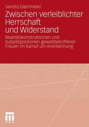 Zwischen verleiblichter Herrschaft und Widerstand: Realitätskonstruktionen und Subjektpositionen gewaltbetroffener Frauen im Kampf um Anerkennung de Sandra Glammeier