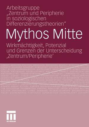 Mythos Mitte: Wirkmächtigkeit, Potenzial und Grenzen der Unterscheidung ‚Zentrum/Peripherie‘ de Arbeitsgruppe "Zentrum und Peripherie in soziologischen Differenzierungstheorien"