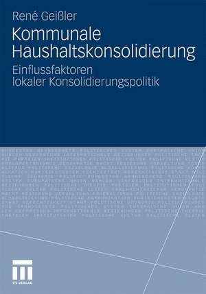 Kommunale Haushaltskonsolidierung: Einflussfaktoren lokaler Konsolidierungspolitik de René Geißler