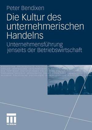 Die Kultur des unternehmerischen Handelns: Unternehmensführung jenseits der Betriebswirtschaft de Peter Bendixen