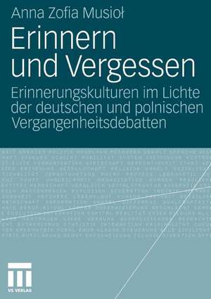 Erinnern und Vergessen: Erinnerungskulturen im Lichte der deutschen und polnischen Vergangenheitsdebatten de Anna Zofia Musiol