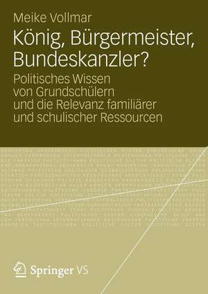 König, Bürgermeister, Bundeskanzler?: Politisches Wissen von Grundschülern und die Relevanz familiärer und schulischer Ressourcen de Meike Vollmar