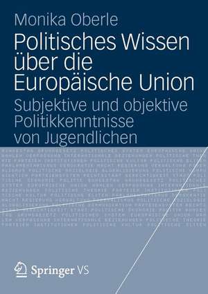 Politisches Wissen über die Europäische Union: Subjektive und objektive Politikkenntnisse von Jugendlichen de Monika Oberle