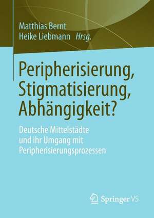 Peripherisierung, Stigmatisierung, Abhängigkeit?: Deutsche Mittelstädte und ihr Umgang mit Peripherisierungsprozessen. de Matthias Bernt