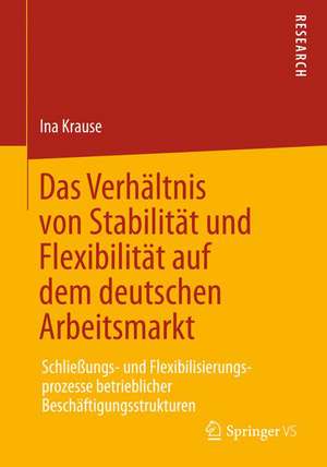 Das Verhältnis von Stabilität und Flexibilität auf dem deutschen Arbeitsmarkt: Schließungs- und Flexibilisierungsprozesse betrieblicher Beschäftigungsstrukturen de Ina Krause