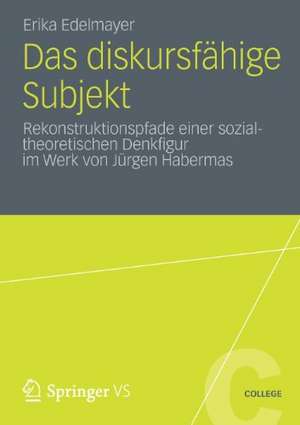 Das diskursfähige Subjekt: Rekonstruktionspfade einer sozialtheoretischen Denkfigur im Werk von Jürgen Habermas de Erika Edelmayer