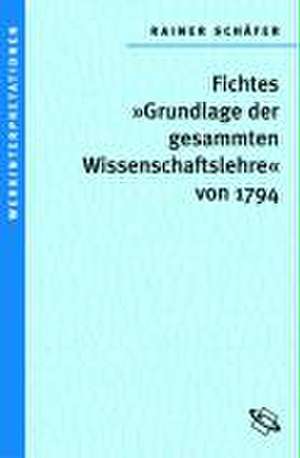 Fichtes 'Grundlage der gesammten Wissenschaftslehre' von 1794 de Rainer Schäfer