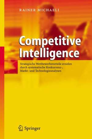 Competitive Intelligence: Strategische Wettbewerbsvorteile erzielen durch systematische Konkurrenz-, Markt- und Technologieanalysen de Rainer Michaeli