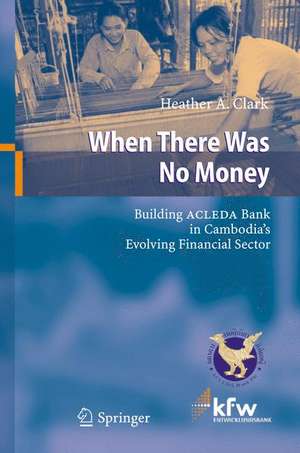 When There Was No Money: Building ACLEDA Bank in Cambodia's Evolving Financial Sector de Heather A. Clark