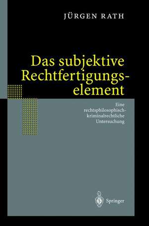 Das subjektive Rechtfertigungselement: Zur kriminalrechtlichen Relevanz eines subjektiven Elements in der Ebene des Unrechtsausschlusses — auf der Grundlage einer Rechtsphilosophie im normativen Horizont des Seins. Eine rechtsphilosophisch-kriminalrechtliche Untersuchung de Jürgen Rath