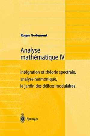 Analyse mathématique IV: Intégration et théorie spectrale, analyse harmonique, le jardin des délices modulaires de Roger Godement