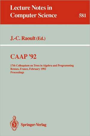 CAAP '92: 17th Colloquium on Trees in Algebra and Programming Rennes, France, February 26-28, 1992. Proceedings de Jean-Claude Raoult