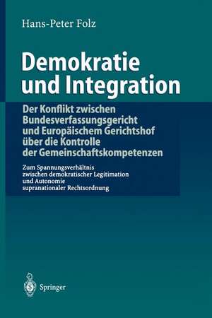 Demokratie und Integration: Der Konflikt zwischen Bundesverfassungsgericht und Europäischem Gerichtshof über die Kontrolle der Gemeinschaftskompetenzen: Zum Spannungsverhältnis zwischen demokratischer Legitimation und Autonomie supranationaler Rechtsordnung de Hans-Peter Folz