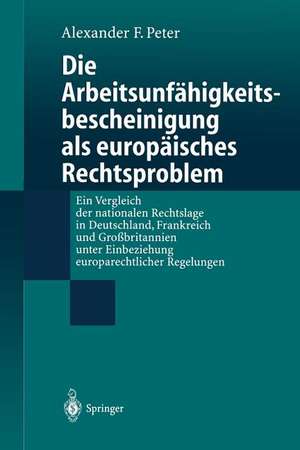 Die Arbeitsunfähigkeits-bescheinigung als europäisches Rechtsproblem: Ein Vergleich der nationalen Rechtslage in Deutschland, Frankreich und Großbritannien unter Einbeziehung europarechtlicher Regelungen de Alexander F. Peter