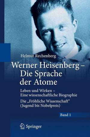 Werner Heisenberg - Die Sprache der Atome: Leben und Wirken - Eine wissenschaftliche Biographie - Die "Fröhliche Wissenschaft" (Jugend bis Nobelpreis) de Helmut Rechenberg